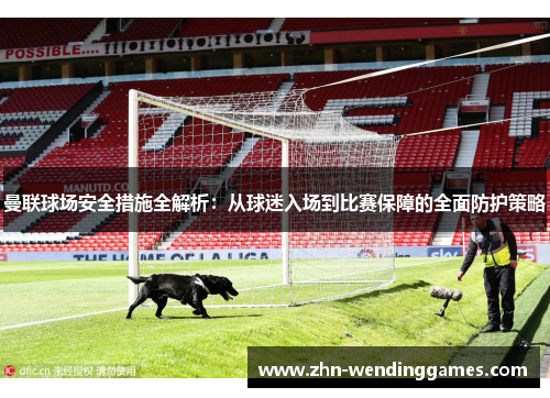 曼联球场安全措施全解析:从球迷入场到比赛保障的全面防护策略 曼联球场安全措施全解析:从球迷入场到比赛保障的全面防护策略