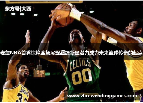 老詹NBA首秀惊艳全场展现超级新星潜力成为未来篮球传奇的起点 老詹NBA首秀惊艳全场展现超级新星潜力成为未来篮球传奇的起点