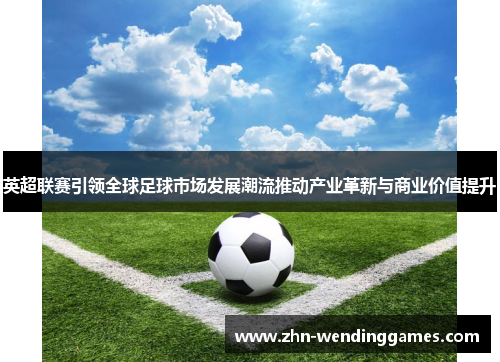 英超联赛引领全球足球市场发展潮流推动产业革新与商业价值提升 英超联赛引领全球足球市场发展潮流推动产业革新与商业价值提升