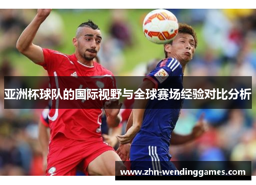 亚洲杯球队的国际视野与全球赛场经验对比分析 亚洲杯球队的国际视野与全球赛场经验对比分析