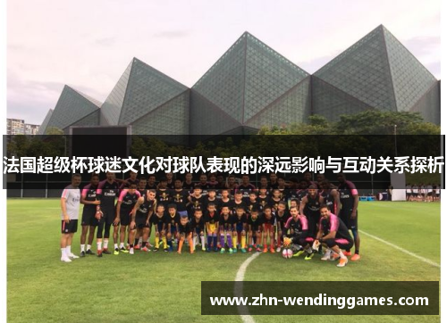 法国超级杯球迷文化对球队表现的深远影响与互动关系探析 法国超级杯球迷文化对球队表现的深远影响与互动关系探析