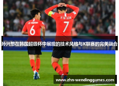 孙兴慜在韩国超级杯中展现的技术风格与K联赛的完美融合 孙兴慜在韩国超级杯中展现的技术风格与K联赛的完美融合