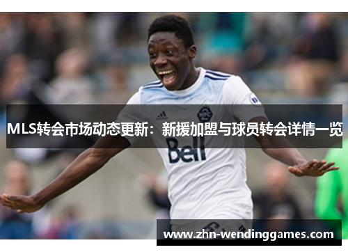 MLS转会市场动态更新:新援加盟与球员转会详情一览 MLS转会市场动态更新:新援加盟与球员转会详情一览