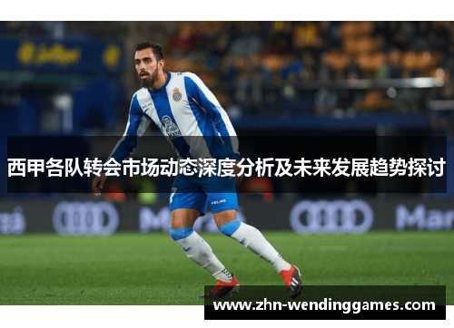 西甲各队转会市场动态深度分析及未来发展趋势探讨 西甲各队转会市场动态深度分析及未来发展趋势探讨