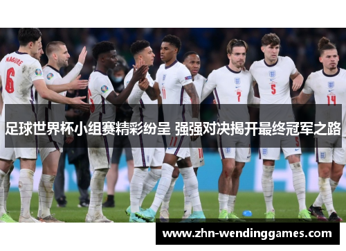 足球世界杯小组赛精彩纷呈 强强对决揭开最终冠军之路 足球世界杯小组赛精彩纷呈 强强对决揭开最终冠军之路
