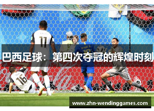 巴西足球:第四次夺冠的辉煌时刻 巴西足球:第四次夺冠的辉煌时刻