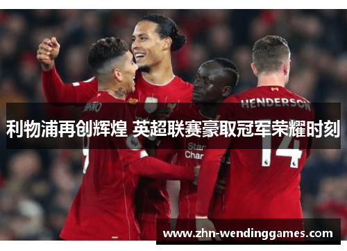利物浦再创辉煌 英超联赛豪取冠军荣耀时刻 利物浦再创辉煌 英超联赛豪取冠军荣耀时刻