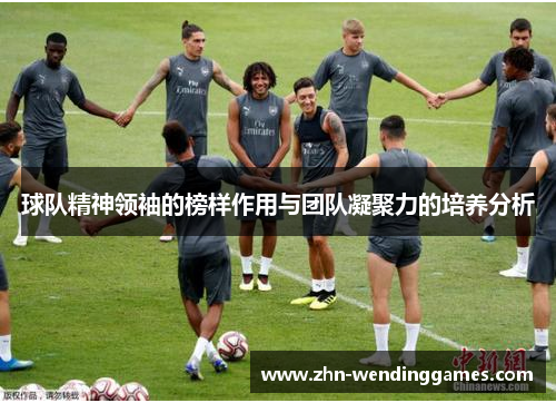 球队精神领袖的榜样作用与团队凝聚力的培养分析 球队精神领袖的榜样作用与团队凝聚力的培养分析