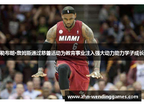 勒布朗·詹姆斯通过慈善活动为教育事业注入强大动力助力学子成长 勒布朗·詹姆斯通过慈善活动为教育事业注入强大动力助力学子成长