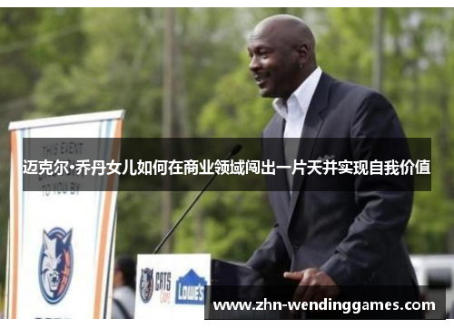 迈克尔·乔丹女儿如何在商业领域闯出一片天并实现自我价值 迈克尔·乔丹女儿如何在商业领域闯出一片天并实现自我价值