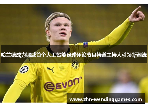 哈兰德成为挪威首个人工智能足球评论节目特邀主持人引领新潮流 哈兰德成为挪威首个人工智能足球评论节目特邀主持人引领新潮流