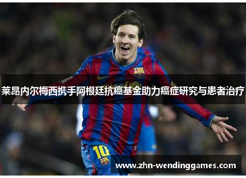 莱昂内尔梅西携手阿根廷抗癌基金助力癌症研究与患者治疗 莱昂内尔梅西携手阿根廷抗癌基金助力癌症研究与患者治疗