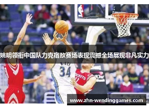 姚明领衔中国队力克宿敌赛场表现震撼全场展现非凡实力 姚明领衔中国队力克宿敌赛场表现震撼全场展现非凡实力