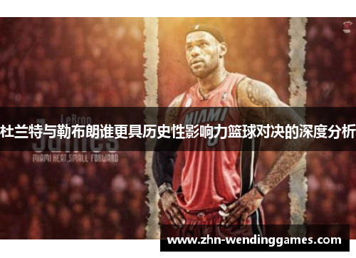 杜兰特与勒布朗谁更具历史性影响力篮球对决的深度分析 杜兰特与勒布朗谁更具历史性影响力篮球对决的深度分析