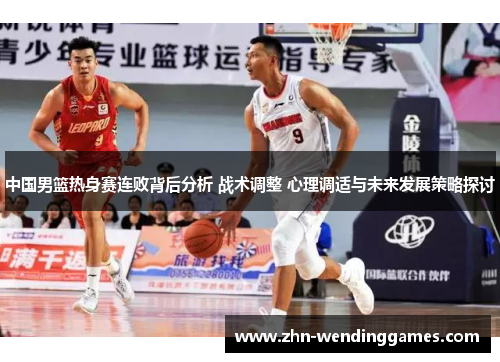 中国男篮热身赛连败背后分析 战术调整 心理调适与未来发展策略探讨 中国男篮热身赛连败背后分析 战术调整 心理调适与未来发展策略探讨