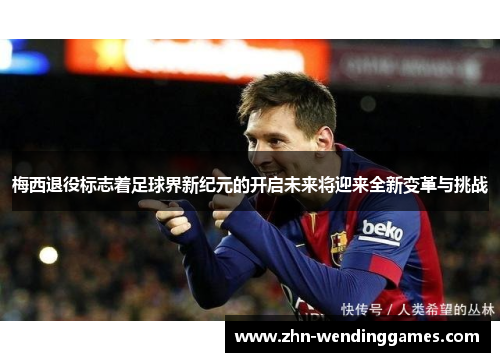 梅西退役标志着足球界新纪元的开启未来将迎来全新变革与挑战 梅西退役标志着足球界新纪元的开启未来将迎来全新变革与挑战
