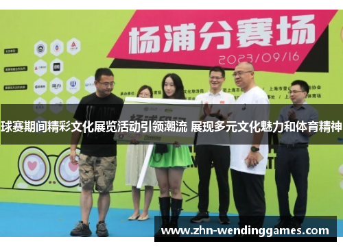 球赛期间精彩文化展览活动引领潮流 展现多元文化魅力和体育精神 球赛期间精彩文化展览活动引领潮流 展现多元文化魅力和体育精神