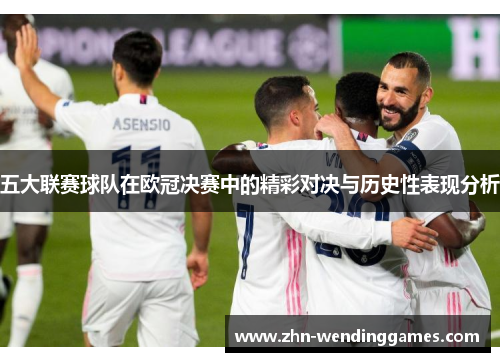 五大联赛球队在欧冠决赛中的精彩对决与历史性表现分析 五大联赛球队在欧冠决赛中的精彩对决与历史性表现分析