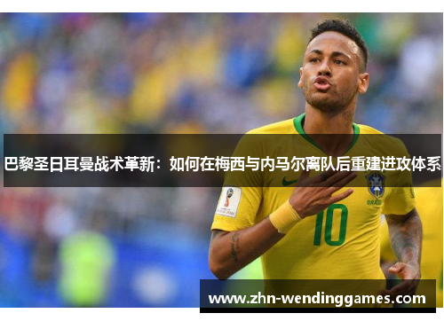 巴黎圣日耳曼战术革新:如何在梅西与内马尔离队后重建进攻体系 巴黎圣日耳曼战术革新:如何在梅西与内马尔离队后重建进攻体系