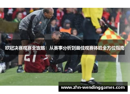 欧冠决赛观赛全攻略:从赛事分析到最佳观赛体验全方位指南 欧冠决赛观赛全攻略:从赛事分析到最佳观赛体验全方位指南