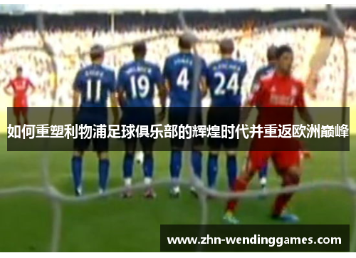 如何重塑利物浦足球俱乐部的辉煌时代并重返欧洲巅峰 如何重塑利物浦足球俱乐部的辉煌时代并重返欧洲巅峰