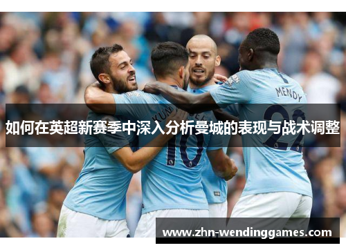 如何在英超新赛季中深入分析曼城的表现与战术调整 如何在英超新赛季中深入分析曼城的表现与战术调整