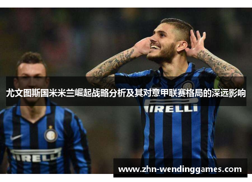 尤文图斯国米米兰崛起战略分析及其对意甲联赛格局的深远影响 尤文图斯国米米兰崛起战略分析及其对意甲联赛格局的深远影响