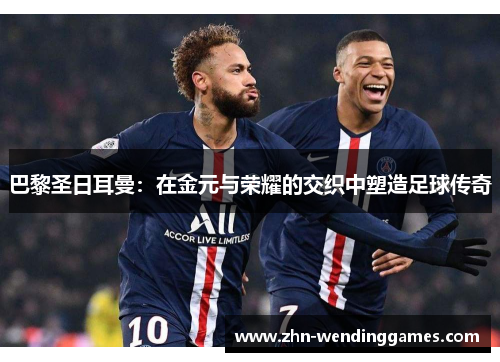 巴黎圣日耳曼:在金元与荣耀的交织中塑造足球传奇 巴黎圣日耳曼:在金元与荣耀的交织中塑造足球传奇