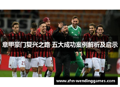 意甲豪门复兴之路 五大成功案例解析及启示 意甲豪门复兴之路 五大成功案例解析及启示