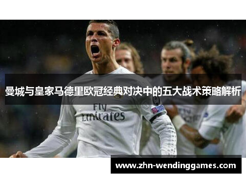 曼城与皇家马德里欧冠经典对决中的五大战术策略解析 曼城与皇家马德里欧冠经典对决中的五大战术策略解析