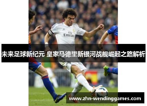 未来足球新纪元 皇家马德里新银河战舰崛起之路解析 未来足球新纪元 皇家马德里新银河战舰崛起之路解析
