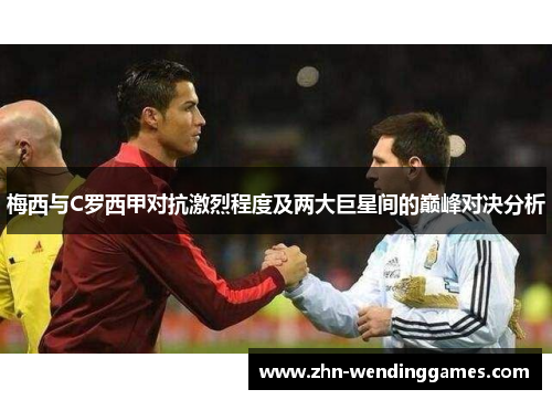 梅西与C罗西甲对抗激烈程度及两大巨星间的巅峰对决分析 梅西与C罗西甲对抗激烈程度及两大巨星间的巅峰对决分析