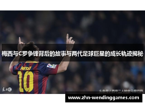 梅西与C罗争锋背后的故事与两代足球巨星的成长轨迹揭秘 梅西与C罗争锋背后的故事与两代足球巨星的成长轨迹揭秘