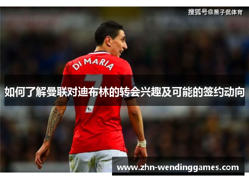 如何了解曼联对迪布林的转会兴趣及可能的签约动向 如何了解曼联对迪布林的转会兴趣及可能的签约动向