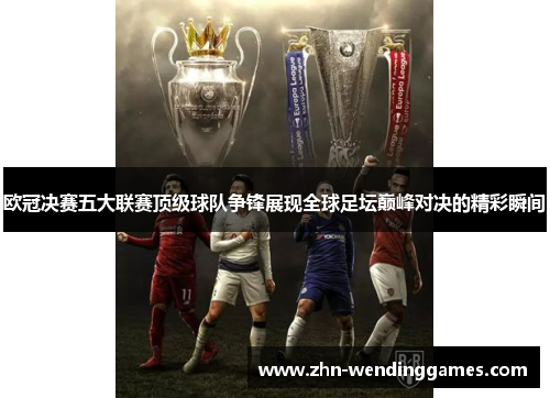 欧冠决赛五大联赛顶级球队争锋展现全球足坛巅峰对决的精彩瞬间 欧冠决赛五大联赛顶级球队争锋展现全球足坛巅峰对决的精彩瞬间