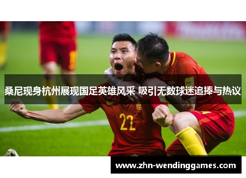 桑尼现身杭州展现国足英雄风采 吸引无数球迷追捧与热议 桑尼现身杭州展现国足英雄风采 吸引无数球迷追捧与热议