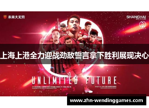 上海上港全力迎战劲敌誓言拿下胜利展现决心 上海上港全力迎战劲敌誓言拿下胜利展现决心