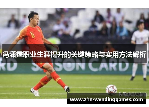 冯潇霆职业生涯提升的关键策略与实用方法解析 冯潇霆职业生涯提升的关键策略与实用方法解析