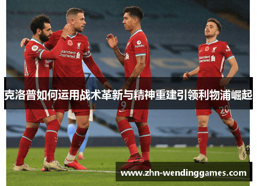 克洛普如何运用战术革新与精神重建引领利物浦崛起 克洛普如何运用战术革新与精神重建引领利物浦崛起