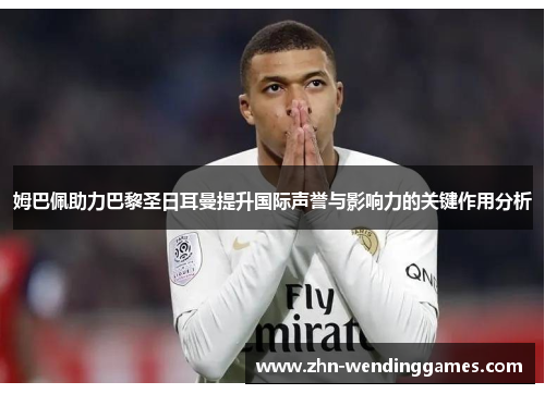 姆巴佩助力巴黎圣日耳曼提升国际声誉与影响力的关键作用分析 姆巴佩助力巴黎圣日耳曼提升国际声誉与影响力的关键作用分析