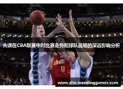 失误在CBA联赛中对比赛走势和球队战略的深远影响分析 失误在CBA联赛中对比赛走势和球队战略的深远影响分析