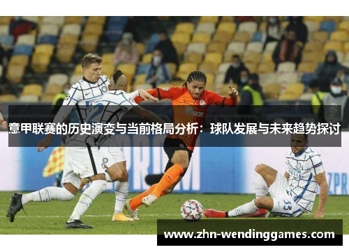 意甲联赛的历史演变与当前格局分析:球队发展与未来趋势探讨 意甲联赛的历史演变与当前格局分析:球队发展与未来趋势探讨
