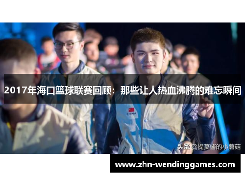 2017年海口篮球联赛回顾:那些让人热血沸腾的难忘瞬间 2017年海口篮球联赛回顾:那些让人热血沸腾的难忘瞬间