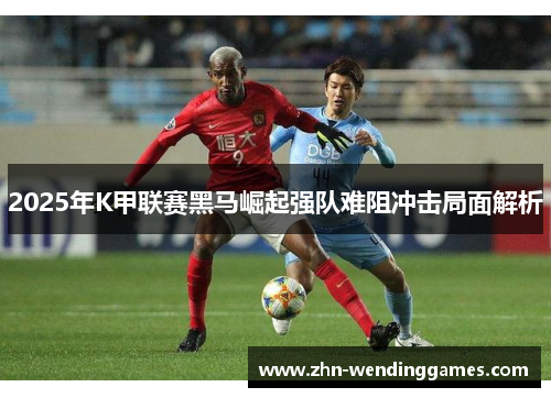 2025年K甲联赛黑马崛起强队难阻冲击局面解析 2025年K甲联赛黑马崛起强队难阻冲击局面解析
