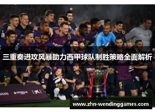 三重奏进攻风暴助力西甲球队制胜策略全面解析 三重奏进攻风暴助力西甲球队制胜策略全面解析
