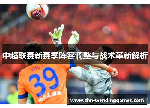 中超联赛新赛季阵容调整与战术革新解析 中超联赛新赛季阵容调整与战术革新解析