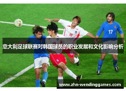 意大利足球联赛对韩国球员的职业发展和文化影响分析 意大利足球联赛对韩国球员的职业发展和文化影响分析