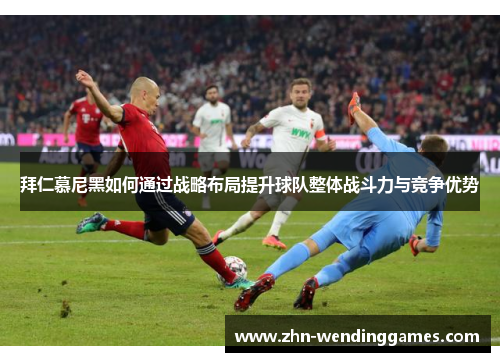 拜仁慕尼黑如何通过战略布局提升球队整体战斗力与竞争优势 拜仁慕尼黑如何通过战略布局提升球队整体战斗力与竞争优势