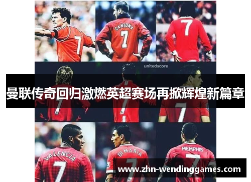 曼联传奇回归激燃英超赛场再掀辉煌新篇章