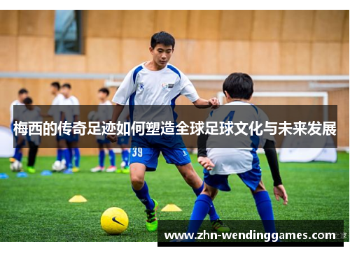 梅西的传奇足迹如何塑造全球足球文化与未来发展 梅西的传奇足迹如何塑造全球足球文化与未来发展